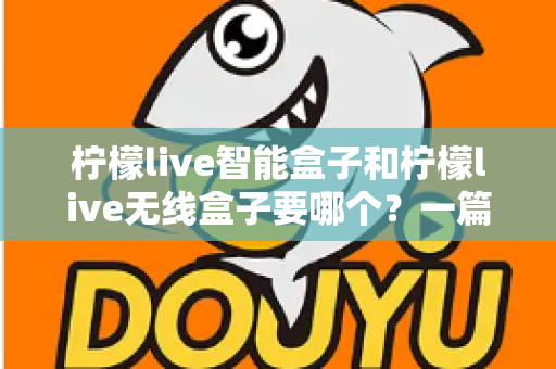 柠檬live智能盒子和柠檬live无线盒子要哪个？一篇文章讲透区别，帮你选对不踩坑