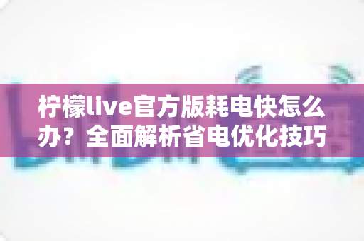 柠檬live官方版耗电快怎么办？全面解析省电优化技巧，让直播畅看更持久