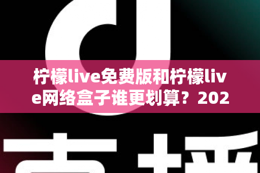 柠檬live免费版和柠檬live网络盒子谁更划算？2025年最全成本与体验对比指南