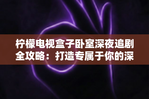 柠檬电视盒子卧室深夜追剧全攻略：打造专属于你的深夜私享影院时光