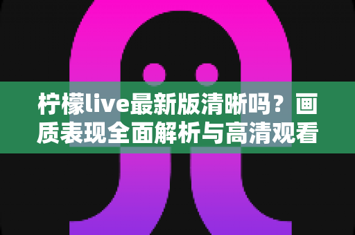 柠檬live最新版清晰吗？画质表现全面解析与高清观看优化指南