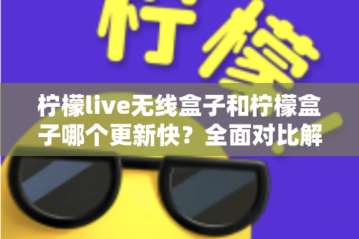 柠檬live无线盒子和柠檬盒子哪个更新快?全面对比解析,帮你选对不选贵 柠檬live无线盒子和柠檬盒子哪个更新快?全面对比解析,帮你选对不选贵