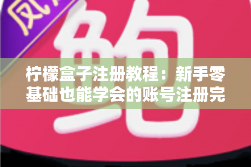 柠檬盒子注册教程：新手零基础也能学会的账号注册完整指南