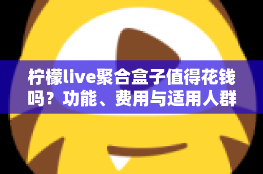 柠檬live聚合盒子值得花钱吗？功能、费用与适用人群全面解析