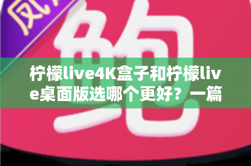 柠檬live4K盒子和柠檬live桌面版选哪个更好？一篇文章帮你彻底搞懂
