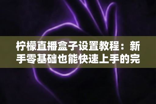 柠檬直播盒子设置教程：新手零基础也能快速上手的完整配置与优化指南