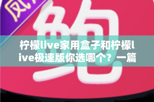 柠檬live家用盒子和柠檬live极速版你选哪个？一篇文章帮你彻底搞懂两者差异与选购建议