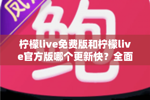 柠檬live免费版和柠檬live官方版哪个更新快?全面对比解析与实用选择指南 柠檬live免费版和柠檬live官方版哪个更新快?全面对比解析与实用选择指南