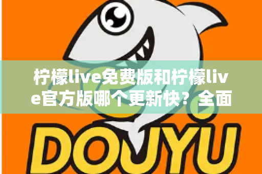 柠檬live免费版和柠檬live官方版哪个更新快?全面对比解析与实用选择指南 柠檬live免费版和柠檬live官方版哪个更新快?全面对比解析与实用选择指南