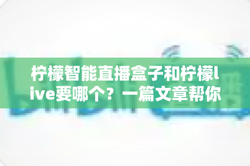 柠檬智能直播盒子和柠檬live要哪个?一篇文章帮你彻底搞懂两者区别与选择指南 柠檬智能直播盒子和柠檬live要哪个?一篇文章帮你彻底搞懂两者区别与选择指南