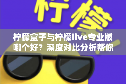 柠檬盒子与柠檬live专业版哪个好?深度对比分析帮你找到最适合的直播工具 柠檬盒子与柠檬live专业版哪个好?深度对比分析帮你找到最适合的直播工具