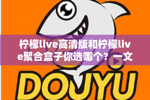 柠檬live高清版和柠檬live聚合盒子你选哪个？一文读懂两大版本差异，选对不选贵