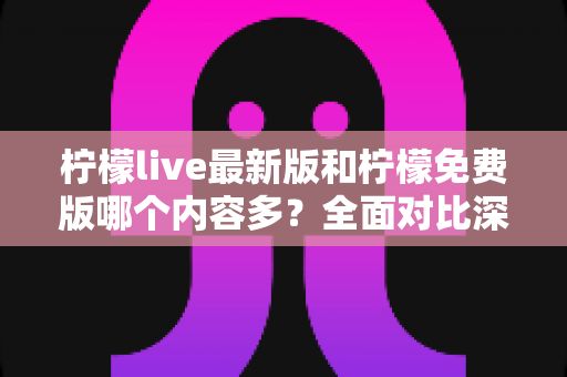 柠檬live最新版和柠檬免费版哪个内容多？全面对比深度解析，帮你一次选对版本