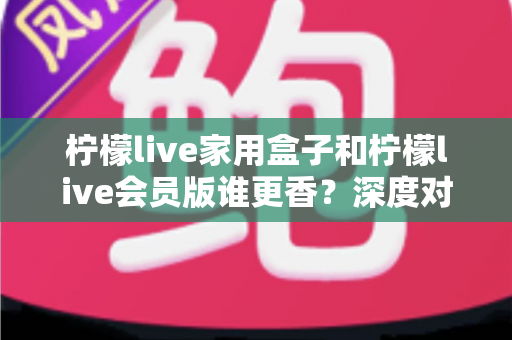 柠檬live家用盒子和柠檬live会员版谁更香?深度对比分析帮你一次选对 柠檬live家用盒子和柠檬live会员版谁更香?深度对比分析帮你一次选对