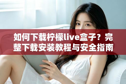 如何下载柠檬live盒子？完整下载安装教程与安全指南
