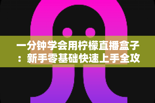 一分钟学会用柠檬直播盒子:新手零基础快速上手全攻略 一分钟学会用柠檬直播盒子:新手零基础快速上手全攻略
