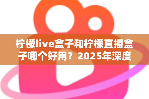 柠檬live盒子和柠檬直播盒子哪个好用？2025年深度对比评测与选购指南