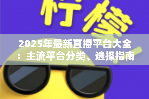 2025年最新直播平台大全:主流平台分类、选择指南与起号技巧一站式解读 2025年最新直播平台大全:主流平台分类、选择指南与起号技巧一站式解读
