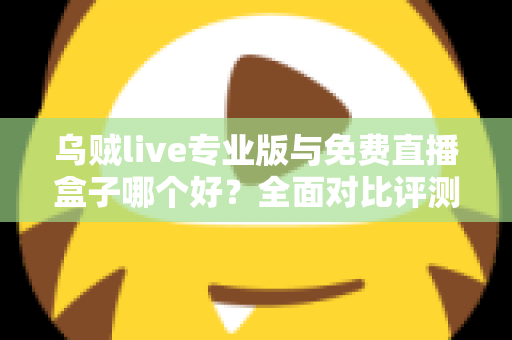乌贼live专业版与免费直播盒子哪个好？全面对比评测帮你做出明智选择