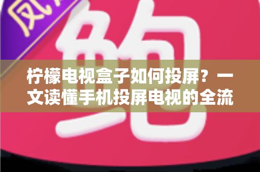 柠檬电视盒子如何投屏?一文读懂手机投屏电视的全流程与实用技巧 柠檬电视盒子如何投屏?一文读懂手机投屏电视的全流程与实用技巧