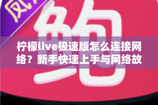 柠檬live极速版怎么连接网络？新手快速上手与网络故障排查全攻略
