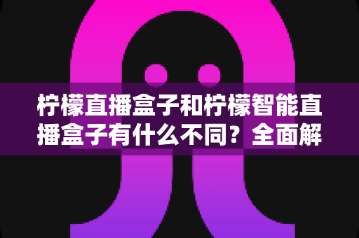 柠檬直播盒子和柠檬智能直播盒子有什么不同?全面解析两款设备的差异与选购指南 柠檬直播盒子和柠檬智能直播盒子有什么不同?全面解析两款设备的差异与选购指南