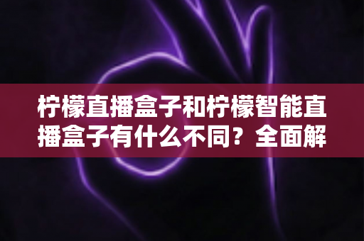 柠檬直播盒子和柠檬智能直播盒子有什么不同?全面解析两款设备的差异与选购指南 柠檬直播盒子和柠檬智能直播盒子有什么不同?全面解析两款设备的差异与选购指南