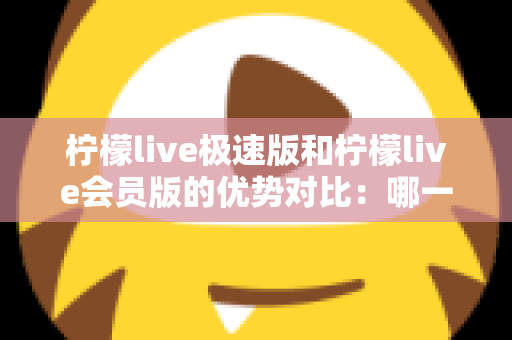 柠檬live极速版和柠檬live会员版的优势对比:哪一版更适合你?全面解析两大版本差异与选择指南 柠檬live极速版和柠檬live会员版的优势对比:哪一版更适合你?全面解析两大版本差异与选择指南
