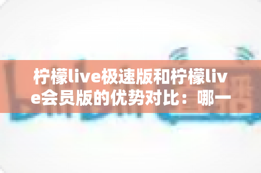 柠檬live极速版和柠檬live会员版的优势对比:哪一版更适合你?全面解析两大版本差异与选择指南 柠檬live极速版和柠檬live会员版的优势对比:哪一版更适合你?全面解析两大版本差异与选择指南