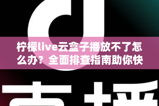 柠檬live云盒子播放不了怎么办？全面排查指南助你快速恢复流畅播放