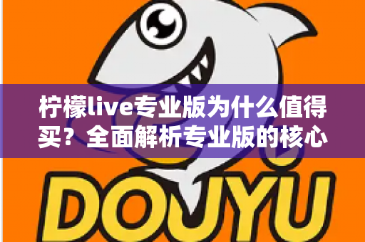 柠檬live专业版为什么值得买?全面解析专业版的核心优势与购买价值 柠檬live专业版为什么值得买?全面解析专业版的核心优势与购买价值