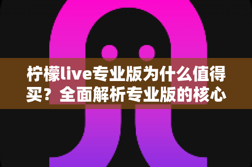 柠檬live专业版为什么值得买?全面解析专业版的核心优势与购买价值 柠檬live专业版为什么值得买?全面解析专业版的核心优势与购买价值