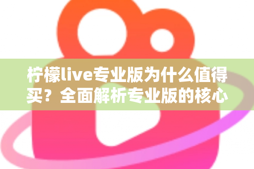 柠檬live专业版为什么值得买?全面解析专业版的核心优势与购买价值 柠檬live专业版为什么值得买?全面解析专业版的核心优势与购买价值