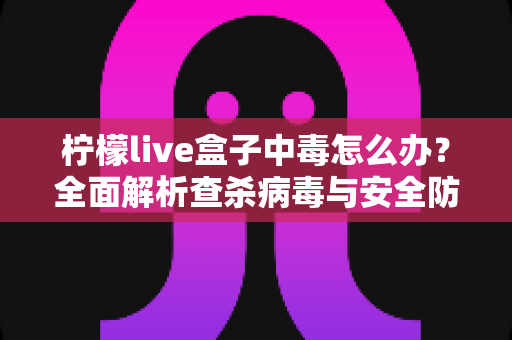 柠檬live盒子中毒怎么办？全面解析查杀病毒与安全防护的实用指南