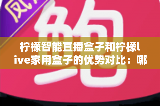 柠檬智能直播盒子和柠檬live家用盒子的优势对比:哪款直播设备更值得入手?全面评测帮你选对不选贵 柠檬智能直播盒子和柠檬live家用盒子的优势对比:哪款直播设备更值得入手?全面评测帮你选对不选贵