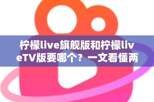 柠檬live旗舰版和柠檬liveTV版要哪个？一文看懂两大版本差异与最佳选择方案