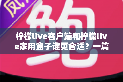 柠檬live客户端和柠檬live家用盒子谁更合适？一篇看懂的文章助你轻松做出最优选择