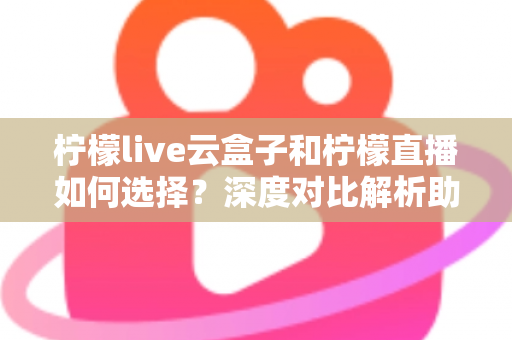 柠檬live云盒子和柠檬直播如何选择?深度对比解析助你选出最适合的观影方案 柠檬live云盒子和柠檬直播如何选择?深度对比解析助你选出最适合的观影方案