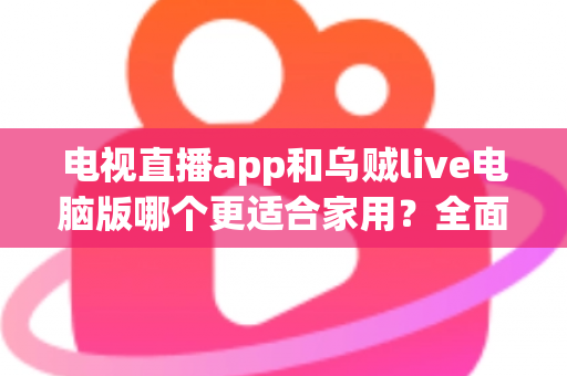 电视直播app和乌贼live电脑版哪个更适合家用？全面对比帮你找到家庭观影最优方案