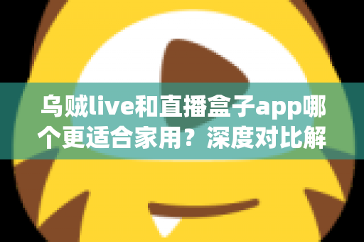 乌贼live和直播盒子app哪个更适合家用?深度对比解析助你打造理想家庭观影体验 乌贼live和直播盒子app哪个更适合家用?深度对比解析助你打造理想家庭观影体验