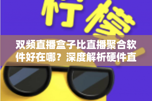 双频直播盒子比直播聚合软件好在哪?深度解析硬件直播方案的核心优势与实用选购指南 双频直播盒子比直播聚合软件好在哪?深度解析硬件直播方案的核心优势与实用选购指南