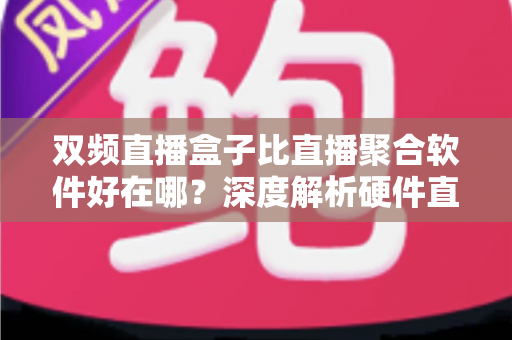 双频直播盒子比直播聚合软件好在哪?深度解析硬件直播方案的核心优势与实用选购指南 双频直播盒子比直播聚合软件好在哪?深度解析硬件直播方案的核心优势与实用选购指南