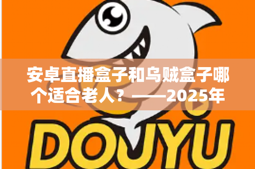 安卓直播盒子和乌贼盒子哪个适合老人？——2025年子女必看的孝心电视盒子选购全攻略
