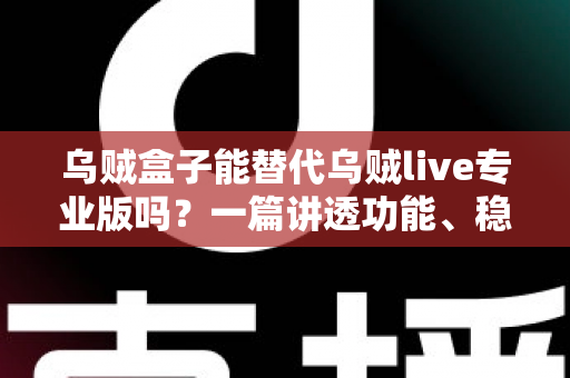 乌贼盒子能替代乌贼live专业版吗？一篇讲透功能、稳定性与性价比的深度对比指南