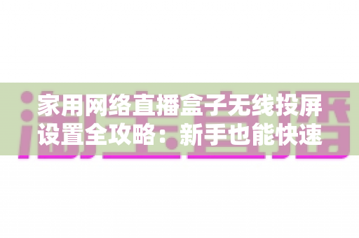 家用网络直播盒子无线投屏设置全攻略：新手也能快速上手的高清直播指南