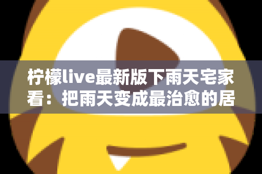 柠檬live最新版下雨天宅家看:把雨天变成最治愈的居家时光 柠檬live最新版下雨天宅家看:把雨天变成最治愈的居家时光