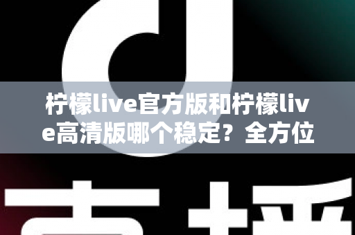 柠檬live官方版和柠檬live高清版哪个稳定？全方位深度对比解析，助你选出最适合自己的版本