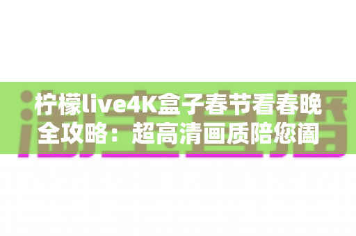 柠檬live4K盒子春节看春晚全攻略:超高清画质陪您阖家团圆迎新年 柠檬live4K盒子春节看春晚全攻略:超高清画质陪您阖家团圆迎新年