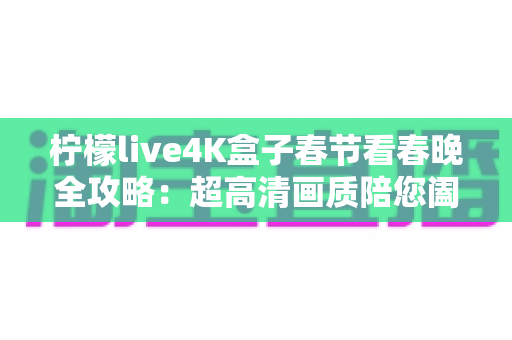 柠檬live4K盒子春节看春晚全攻略:超高清画质陪您阖家团圆迎新年 柠檬live4K盒子春节看春晚全攻略:超高清画质陪您阖家团圆迎新年
