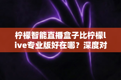 柠檬智能直播盒子比柠檬live专业版好在哪?深度对比解析,帮你选对直播利器 柠檬智能直播盒子比柠檬live专业版好在哪?深度对比解析,帮你选对直播利器